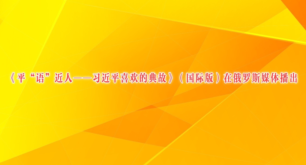 《平“语”近人——习近平喜欢的典故》（国际版）在俄罗斯媒体播出